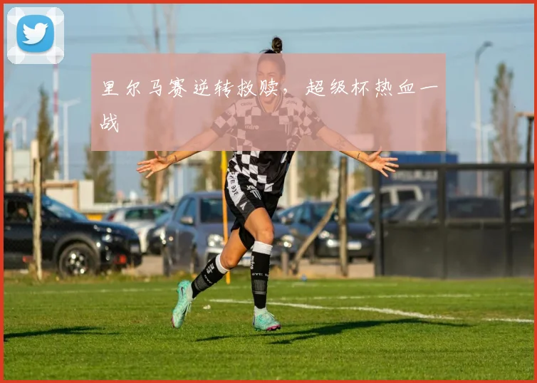 里尔马赛逆转救赎，超级杯热血一战