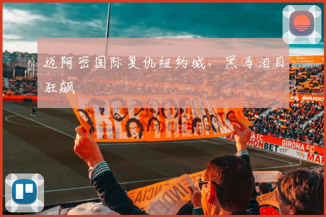 迈阿密国际复仇纽约城，黑马泪目狂飙
