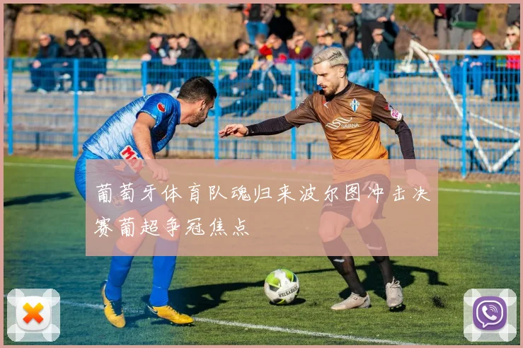 葡萄牙体育队魂归来波尔图冲击决赛葡超争冠焦点