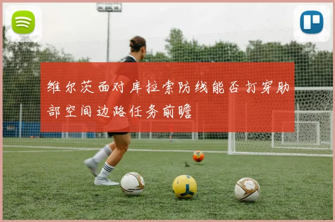 维尔茨面对库拉索防线能否打穿肋部空间边路任务前瞻