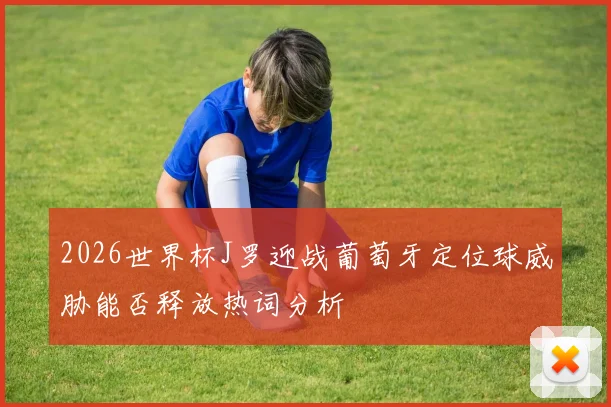 2026世界杯J罗迎战葡萄牙定位球威胁能否释放热词分析
