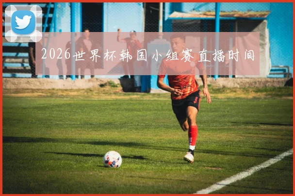 2026世界杯韩国小组赛直播时间
