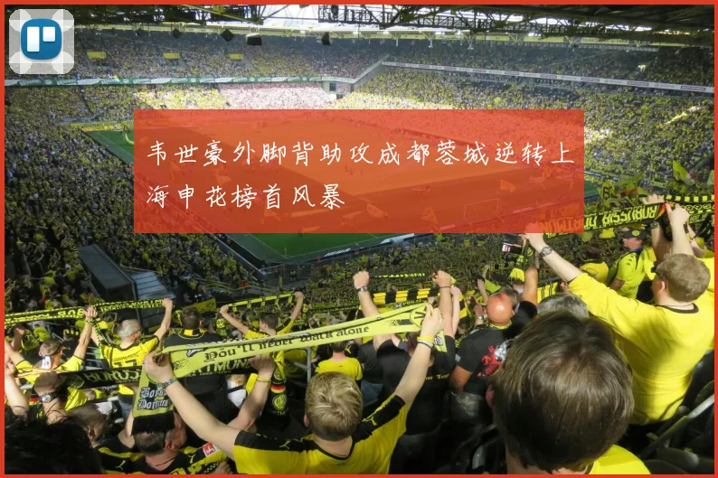 韦世豪外脚背助攻成都蓉城逆转上海申花榜首风暴