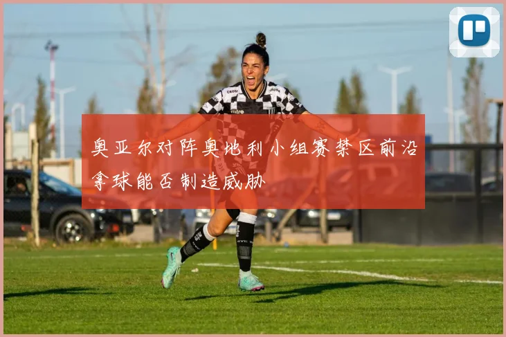奥亚尔对阵奥地利小组赛禁区前沿拿球能否制造威胁
