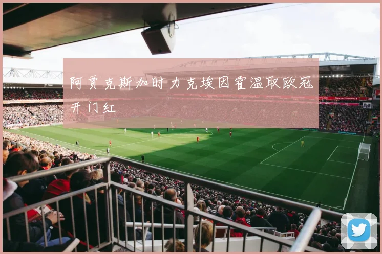 阿贾克斯加时力克埃因霍温取欧冠开门红