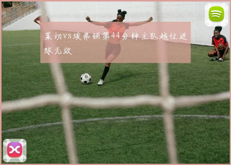 莱切vs埃弗顿第44分钟主队越位进球无效