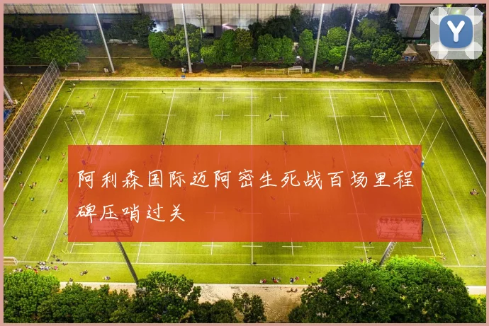阿利森国际迈阿密生死战百场里程碑压哨过关