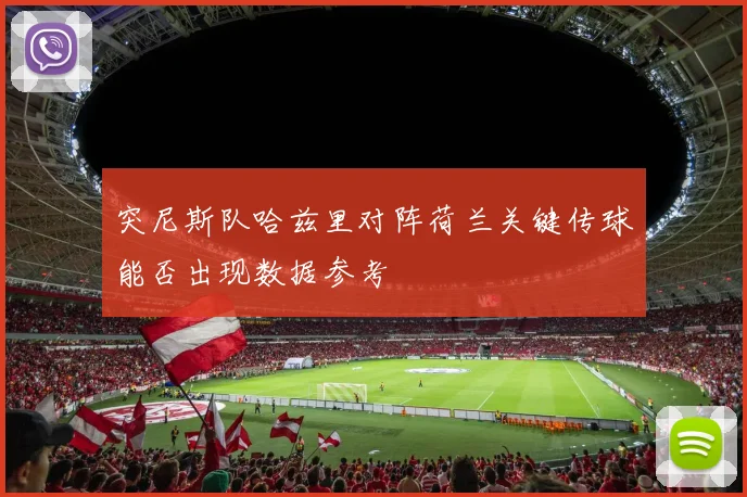 突尼斯队哈兹里对阵荷兰关键传球能否出现数据参考