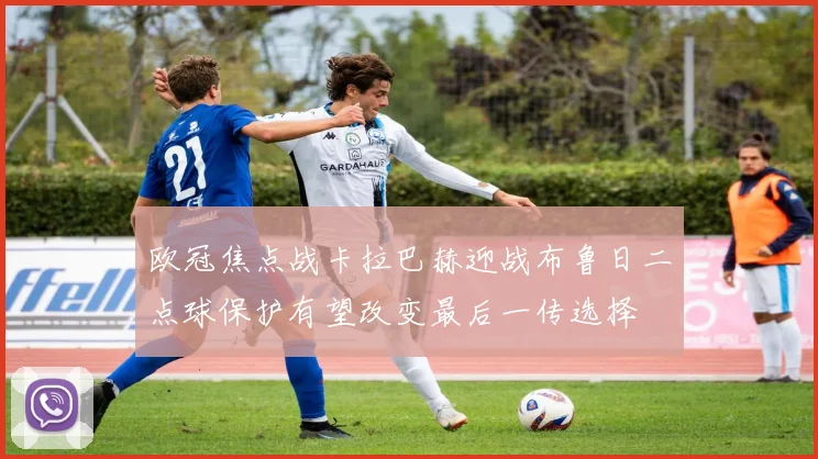 欧冠焦点战卡拉巴赫迎战布鲁日二点球保护有望改变最后一传选择