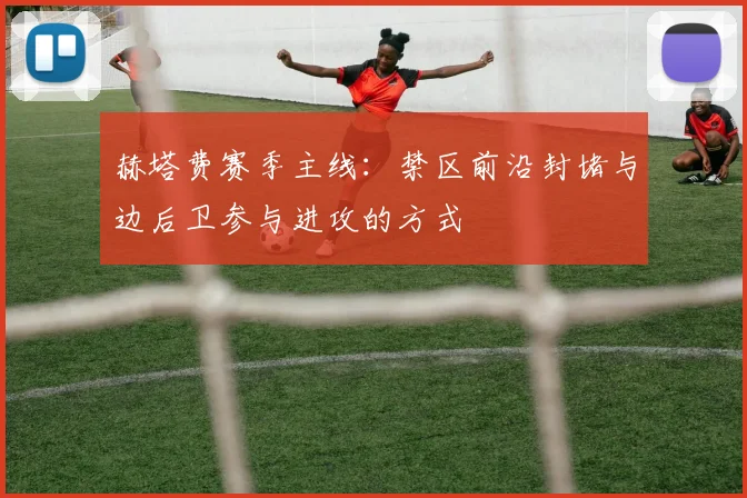 赫塔费赛季主线：禁区前沿封堵与边后卫参与进攻的方式