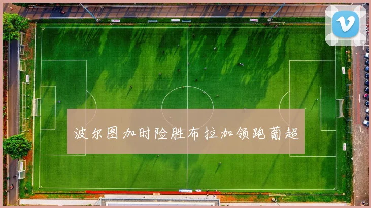 波尔图加时险胜布拉加领跑葡超