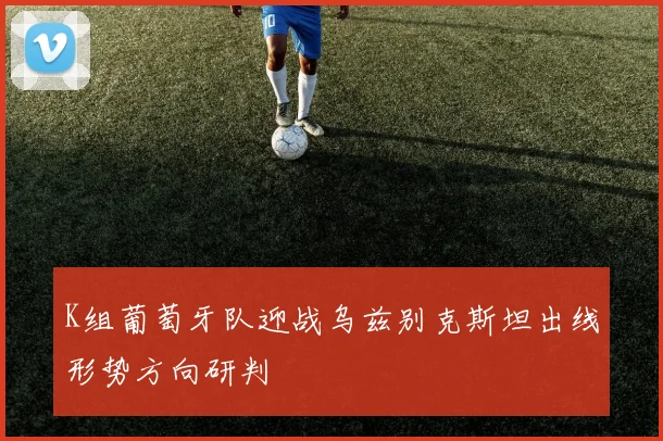 K组葡萄牙队迎战乌兹别克斯坦出线形势方向研判