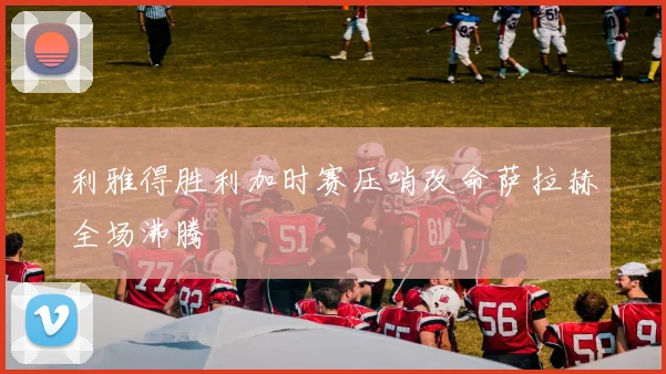 利雅得胜利加时赛压哨改命萨拉赫全场沸腾