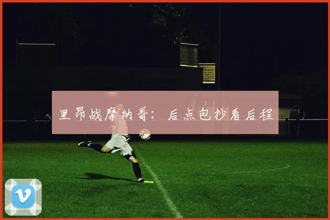 里昂战摩纳哥：后点包抄看后程