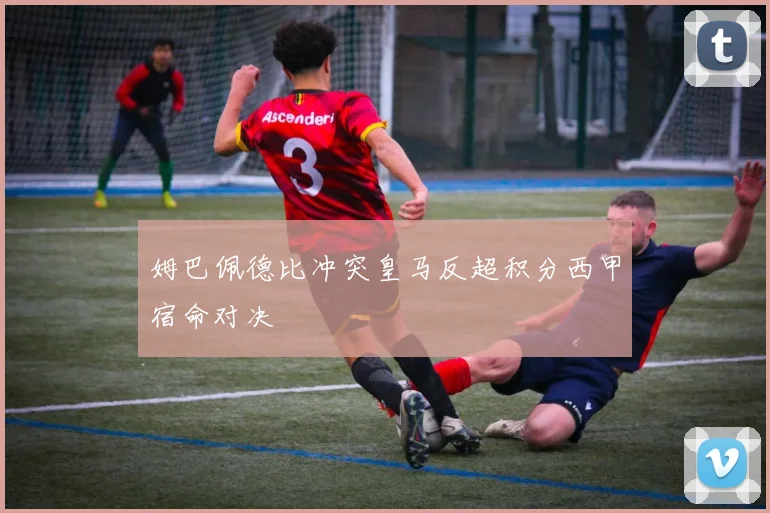 姆巴佩德比冲突皇马反超积分西甲宿命对决