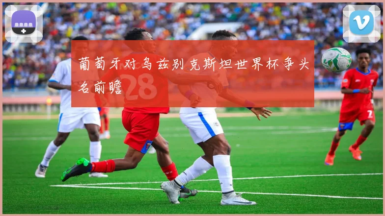 葡萄牙对乌兹别克斯坦世界杯争头名前瞻