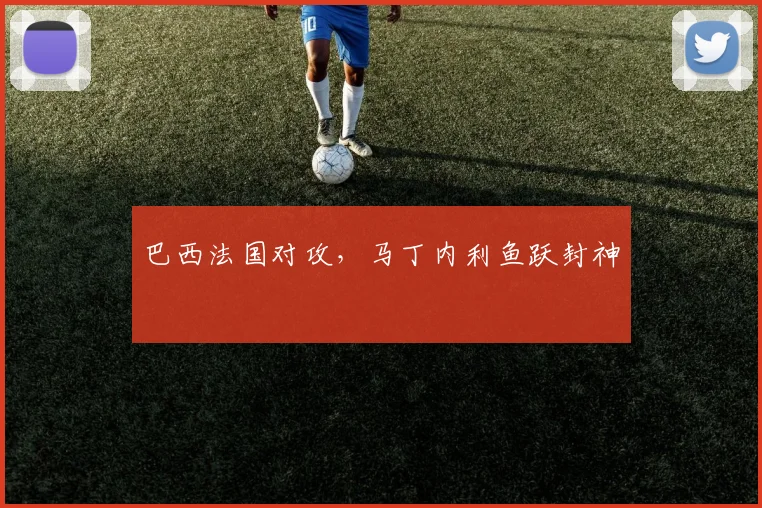 巴西法国对攻,马丁内利鱼跃封神