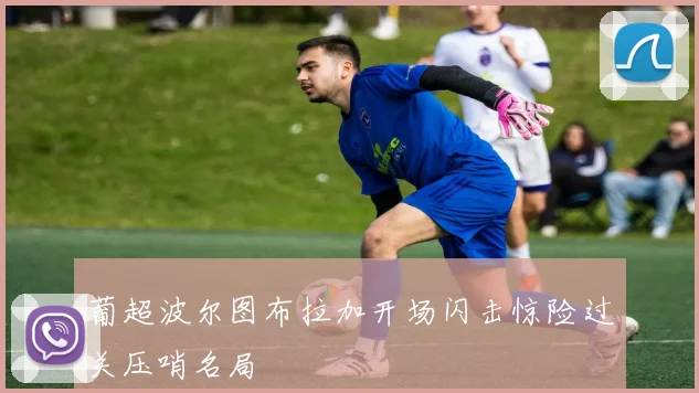 葡超波尔图布拉加开场闪击惊险过关压哨名局