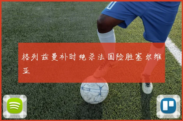 格列兹曼补时绝杀法国险胜塞尔维亚