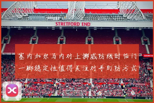塞内加尔马内对上挪威防线时临门一脚稳定性值得关注对手盯防方式
