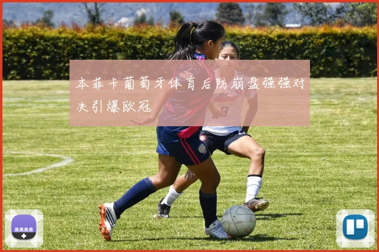 本菲卡葡萄牙体育后防崩盘强强对决引爆欧冠