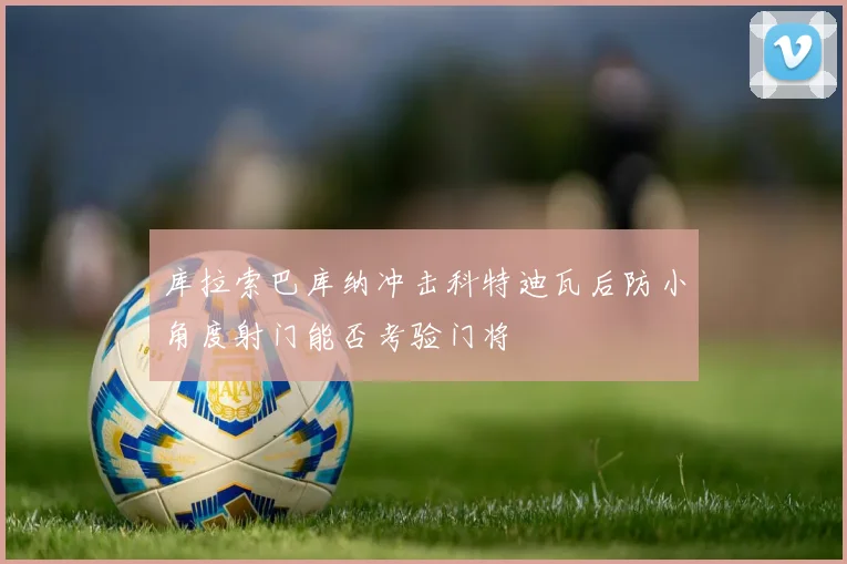 库拉索巴库纳冲击科特迪瓦后防小角度射门能否考验门将