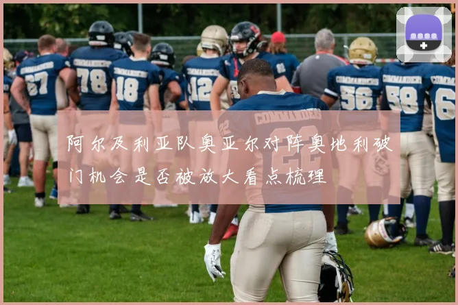 阿尔及利亚队奥亚尔对阵奥地利破门机会是否被放大看点梳理