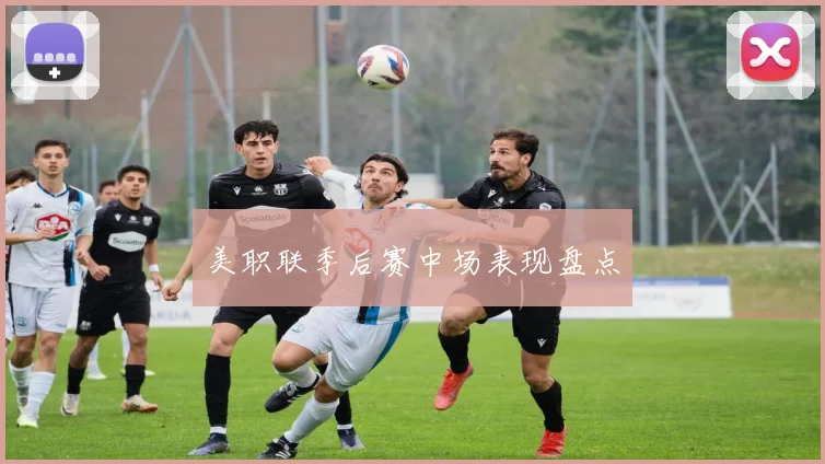 美职联季后赛中场表现盘点