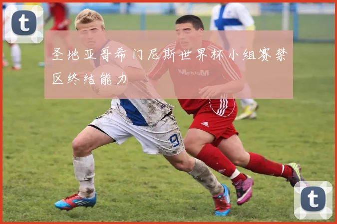 圣地亚哥希门尼斯世界杯小组赛禁区终结能力