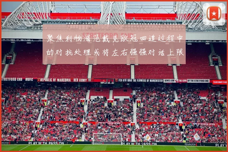 聚焦利物浦范戴克欧冠回追过程中的对抗处理或将左右强强对话上限