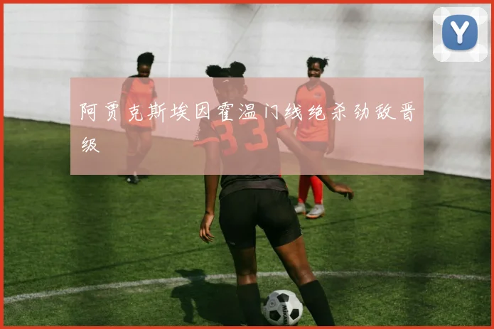 阿贾克斯埃因霍温门线绝杀劲敌晋级