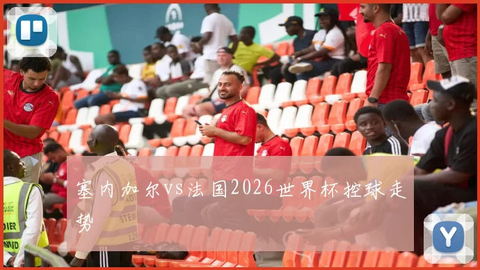 塞内加尔vs法国2026世界杯控球走势