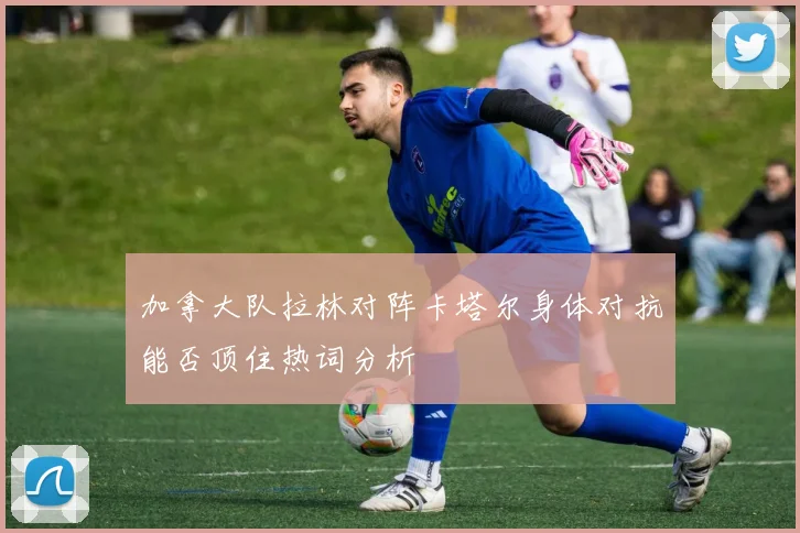 加拿大队拉林对阵卡塔尔身体对抗能否顶住热词分析