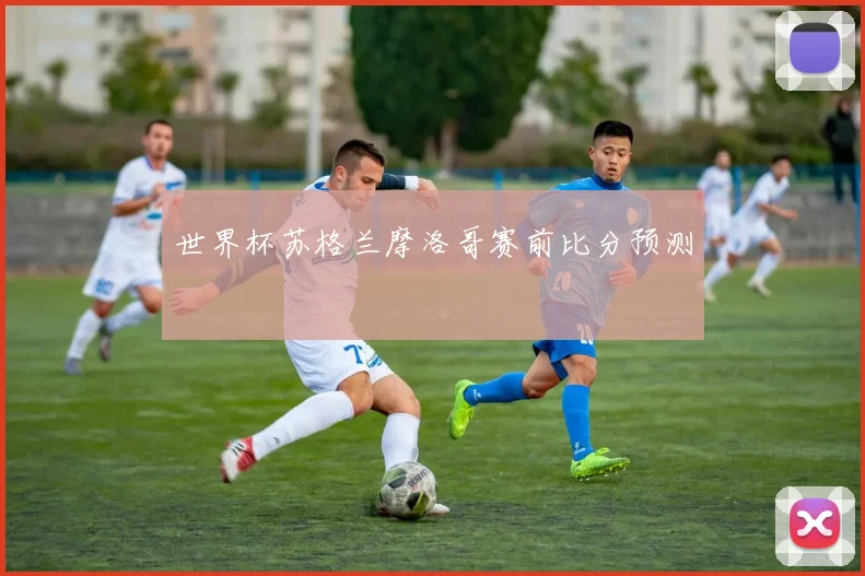 世界杯苏格兰摩洛哥赛前比分预测