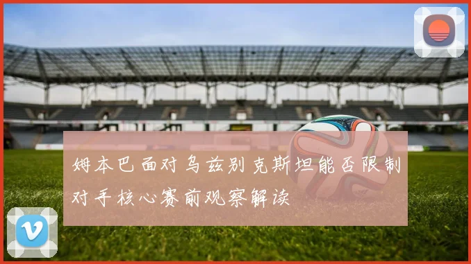 姆本巴面对乌兹别克斯坦能否限制对手核心赛前观察解读