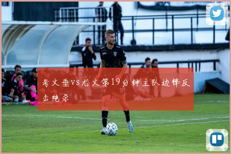 考文垂vs尤文第19分钟主队边锋反击绝杀