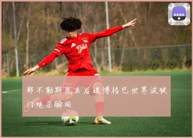 那不勒斯先丢后追博格巴世界波破门绝杀瞬间