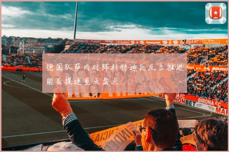德国队萨内对阵科特迪瓦反击推进能否提速重点盘点