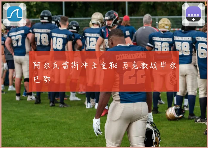 阿尔瓦雷斯冲击金靴 马竞激战毕尔巴鄂