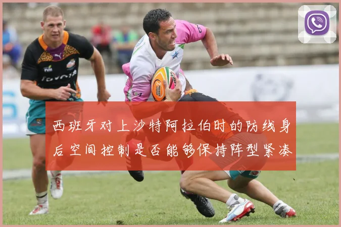 西班牙对上沙特阿拉伯时的防线身后空间控制是否能够保持阵型紧凑