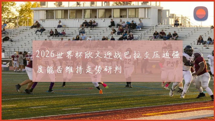 2026世界杯欧文迎战巴拉圭压迫强度能否维持走势研判