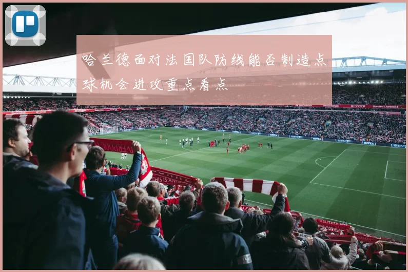 哈兰德面对法国队防线能否制造点球机会进攻重点看点