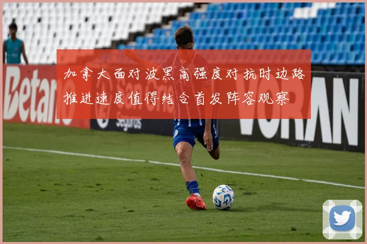 加拿大面对波黑高强度对抗时边路推进速度值得结合首发阵容观察