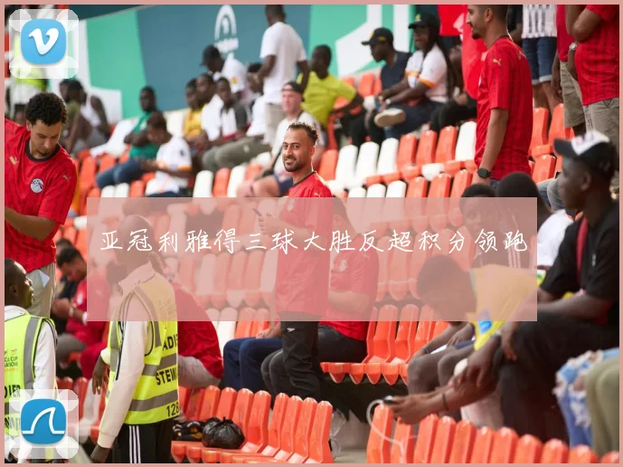 亚冠利雅得三球大胜反超积分领跑