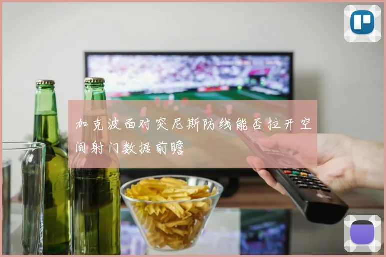 加克波面对突尼斯防线能否拉开空间射门数据前瞻