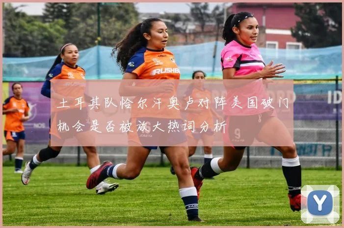 土耳其队恰尔汗奥卢对阵美国破门机会是否被放大热词分析