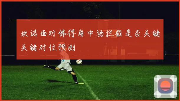 坎诺面对佛得角中场拦截是否关键关键对位预测