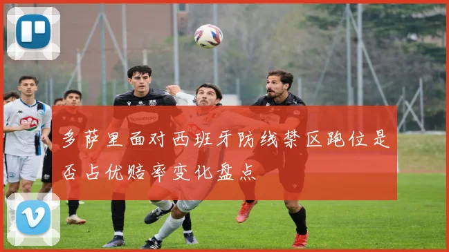 多萨里面对西班牙防线禁区跑位是否占优赔率变化盘点