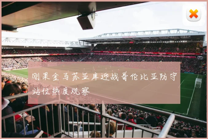 刚果金马苏亚库迎战哥伦比亚防守站位热度观察