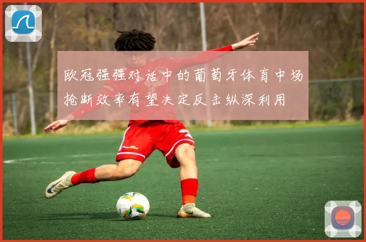 欧冠强强对话中的葡萄牙体育中场抢断效率有望决定反击纵深利用
